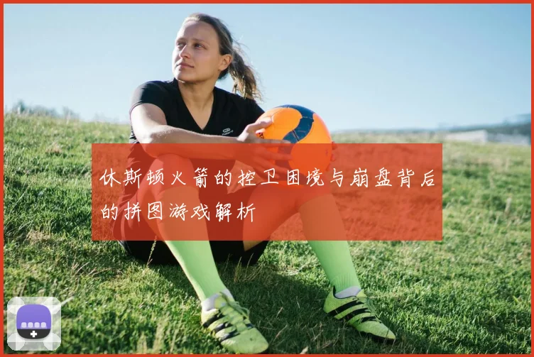 休斯顿火箭的控卫困境与崩盘背后的拼图游戏解析