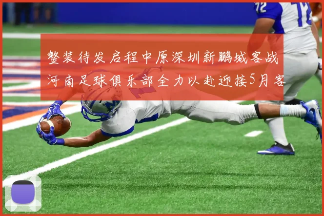 整装待发启程中原深圳新鹏城客战河南足球俱乐部全力以赴迎接5月客场挑战