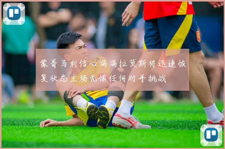 蒙哥马利信心满满拉莫斯将迅速恢复状态主场无惧任何对手挑战