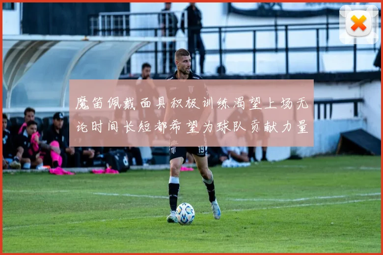 魔笛佩戴面具积极训练渴望上场无论时间长短都希望为球队贡献力量