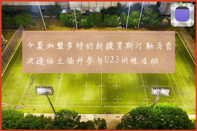 今夏加盟多特的新援贾斯汀勒马首次造访主场并参与U23训练活动