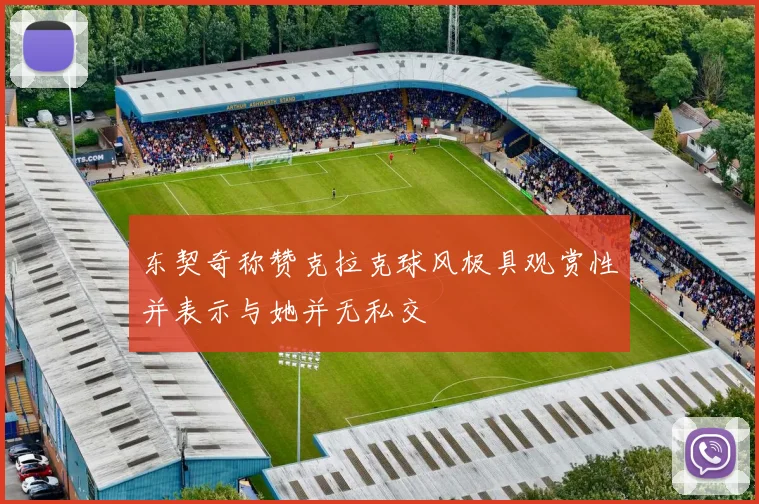 东契奇称赞克拉克球风极具观赏性并表示与她并无私交