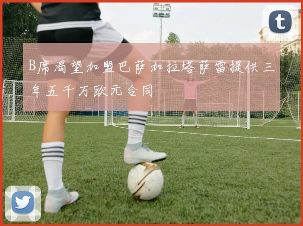 B席渴望加盟巴萨加拉塔萨雷提供三年五千万欧元合同