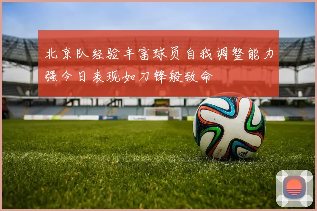 北京队经验丰富球员自我调整能力强今日表现如刀锋般致命