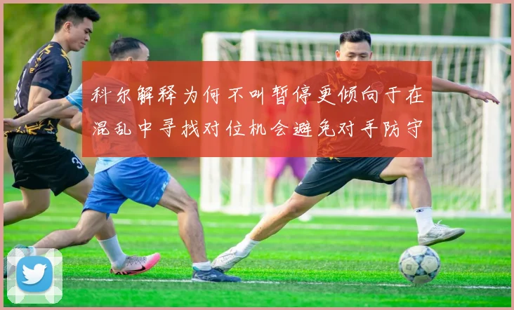 科尔解释为何不叫暂停更倾向于在混乱中寻找对位机会避免对手防守调整