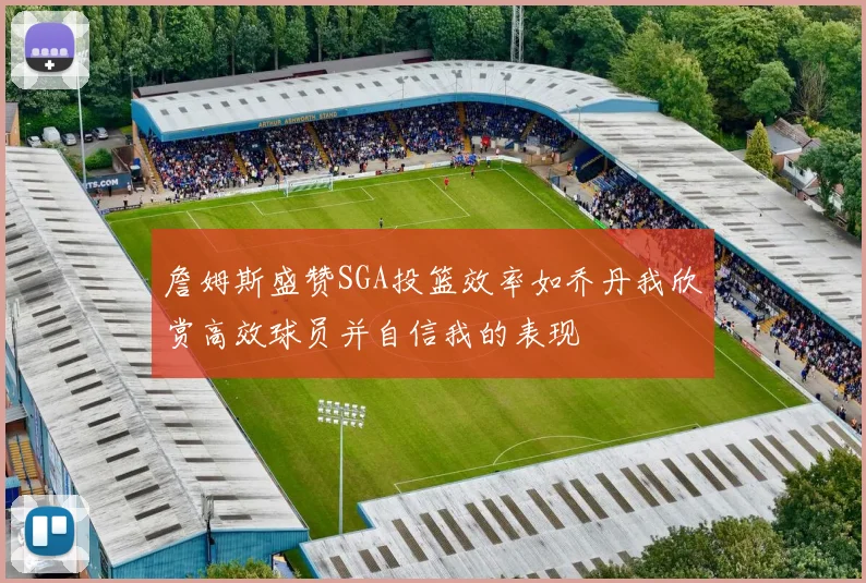 詹姆斯盛赞SGA投篮效率如乔丹我欣赏高效球员并自信我的表现