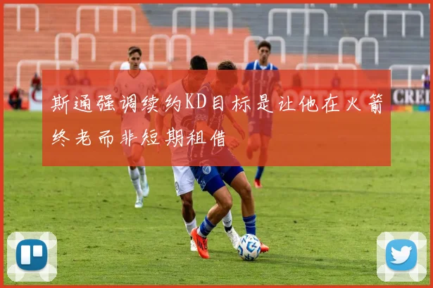 斯通强调续约KD目标是让他在火箭终老而非短期租借