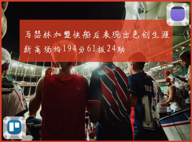 马瑟林加盟快船后表现出色创生涯新高场均194分61板24助