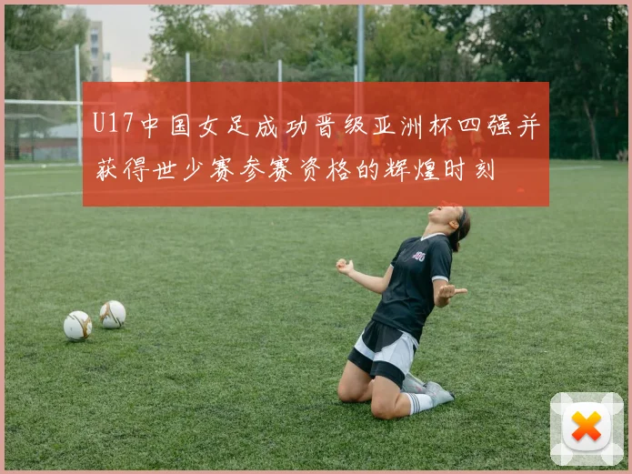 U17中国女足成功晋级亚洲杯四强并获得世少赛参赛资格的辉煌时刻