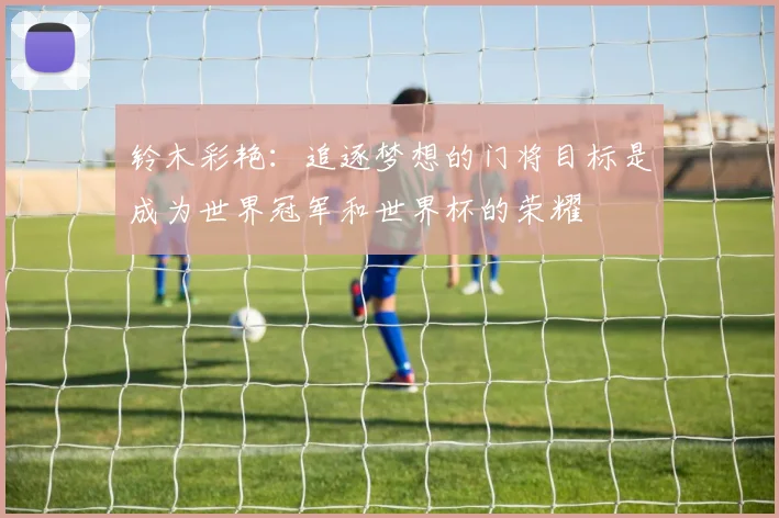 铃木彩艳：追逐梦想的门将目标是成为世界冠军和世界杯的荣耀