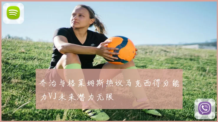 乔治与格莱姆斯热议马克西得分能力VJ未来潜力无限