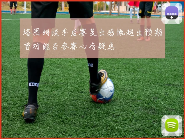 塔图姆谈季后赛复出感慨超出预期曾对能否参赛心存疑虑
