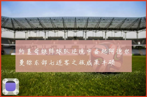 约基奇缺阵球队逆境中奋起阿德尔曼称东部七连客之旅成果丰硕