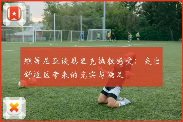 维蒂尼亚谈恩里克执教感受：走出舒适区带来的充实与满足