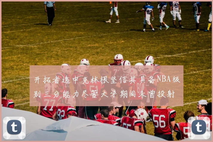 开拓者选中克林根坚信其具备NBA级别三分能力尽管大学期间未曾投射
