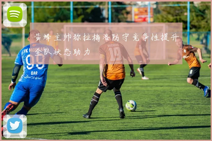 黄蜂主帅称拉梅洛防守竞争性提升全队状态助力