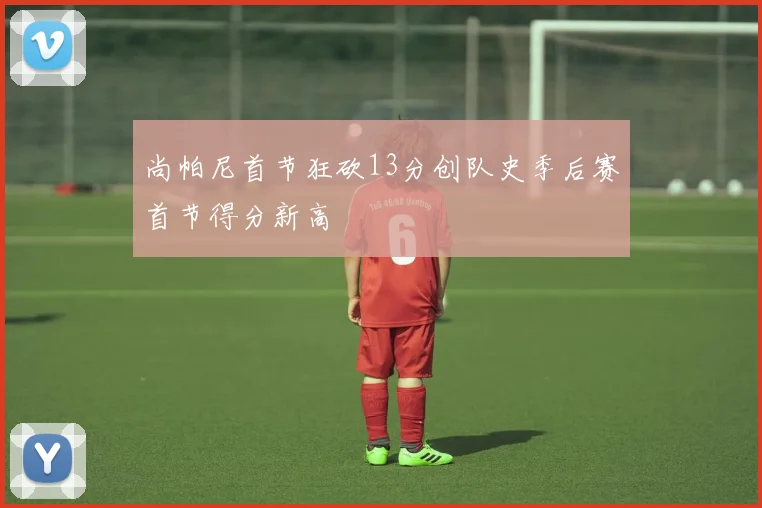 尚帕尼首节狂砍13分创队史季后赛首节得分新高