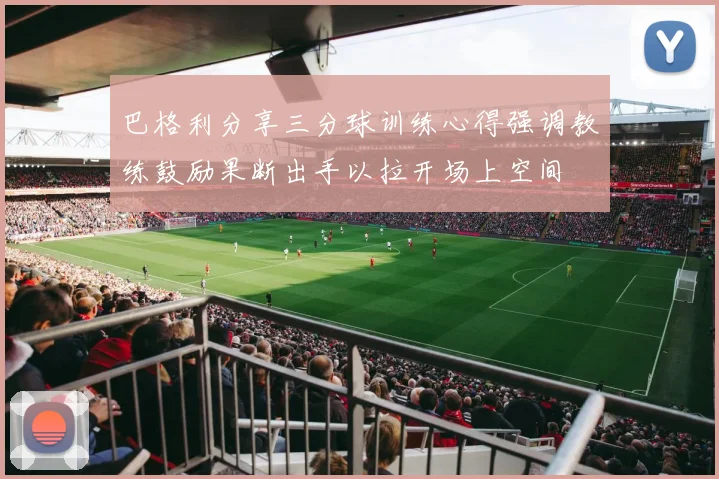 巴格利分享三分球训练心得强调教练鼓励果断出手以拉开场上空间