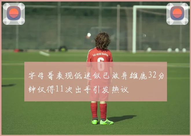字母哥表现低迷似已放弃雄鹿32分钟仅得11次出手引发热议