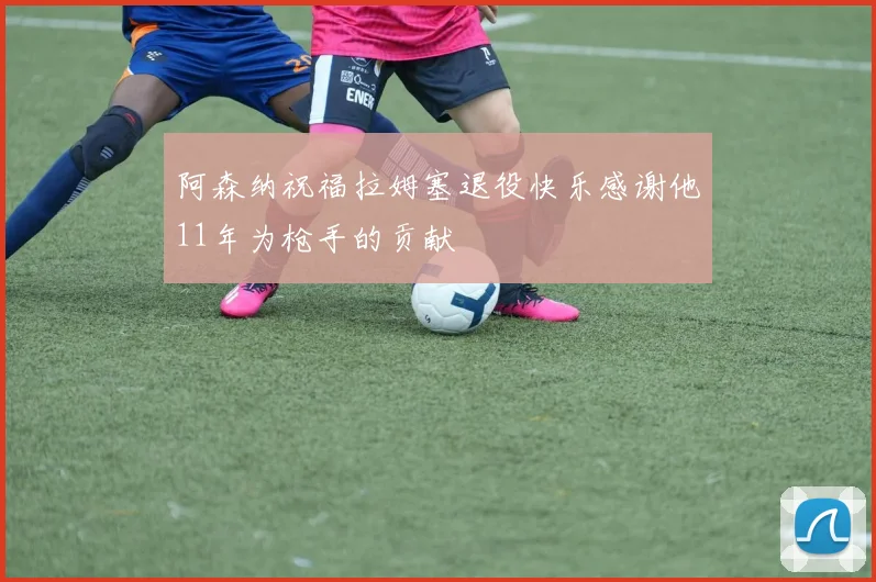 阿森纳祝福拉姆塞退役快乐感谢他11年为枪手的贡献