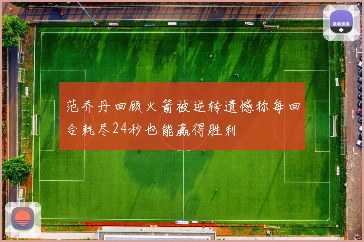 范乔丹回顾火箭被逆转遗憾称每回合耗尽24秒也能赢得胜利