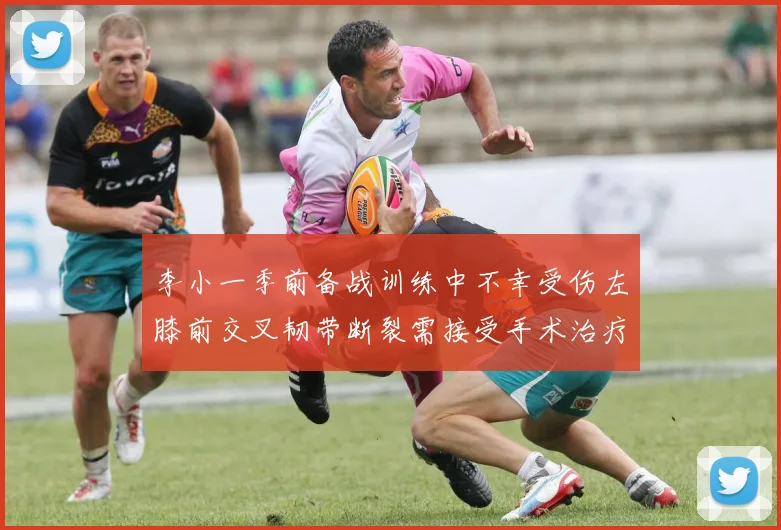李小一季前备战训练中不幸受伤左膝前交叉韧带断裂需接受手术治疗