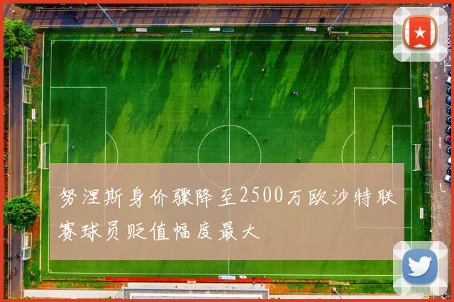 努涅斯身价骤降至2500万欧沙特联赛球员贬值幅度最大