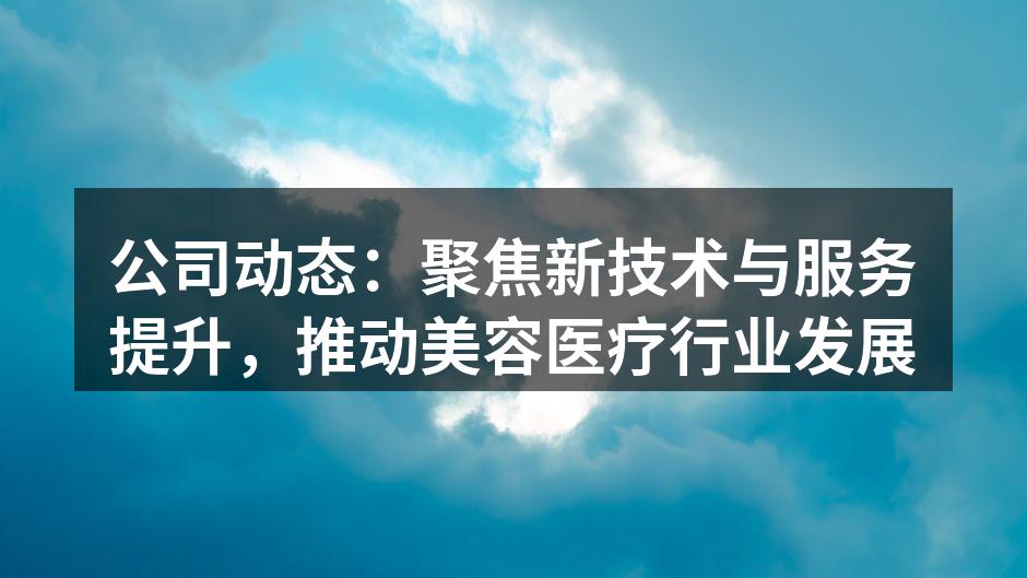 公司动态：聚焦新技术与服务提升，推动美容