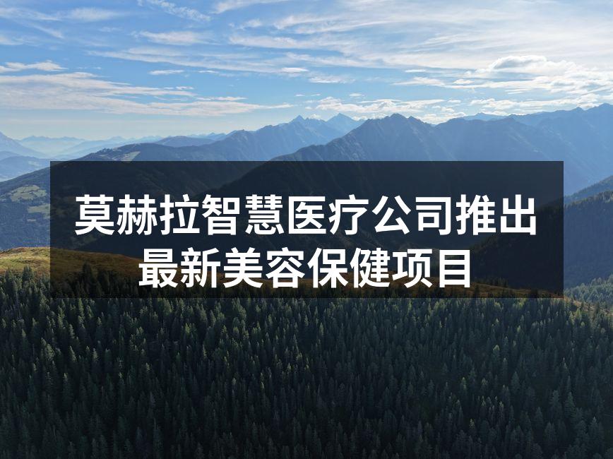 莫赫拉智慧医疗公司推出最新美容保健项目